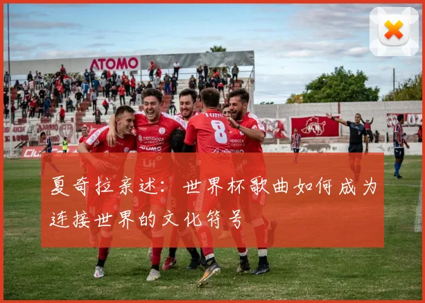 夏奇拉亲述：世界杯歌曲如何成为连接世界的文化符号