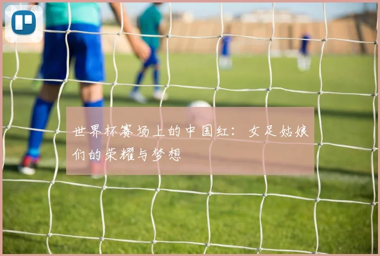 世界杯赛场上的中国红：女足姑娘们的荣耀与梦想