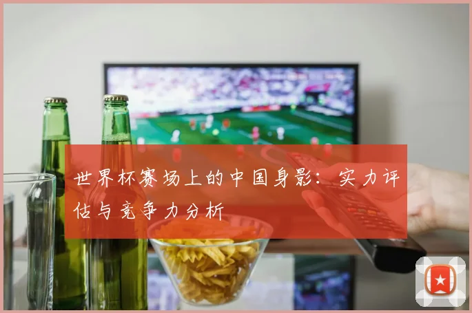 世界杯赛场上的中国身影：实力评估与竞争力分析