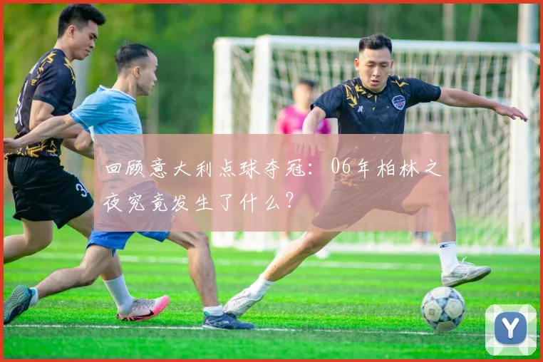 回顾意大利点球夺冠:06年柏林之夜究竟发生了什么?