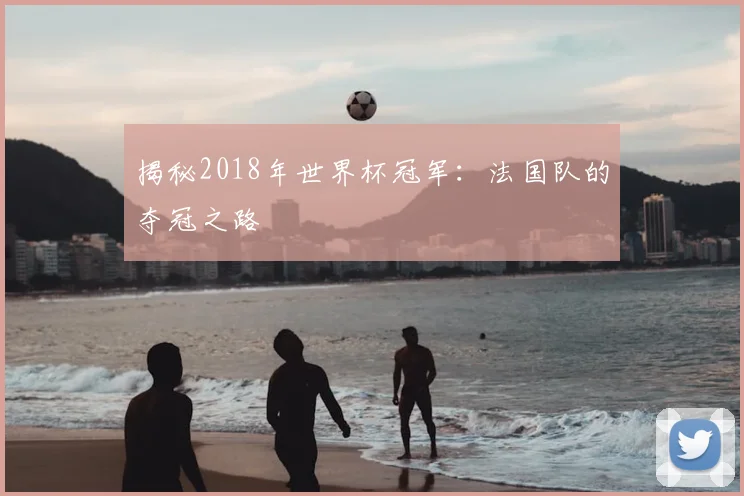 揭秘2018年世界杯冠军:法国队的夺冠之路