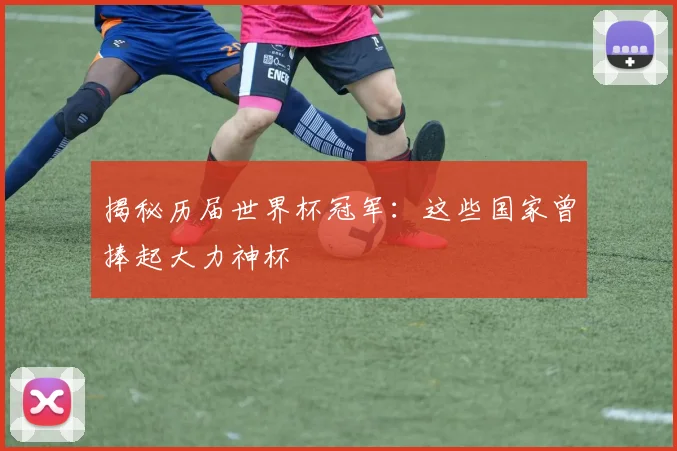 揭秘历届世界杯冠军：这些国家曾捧起大力神杯