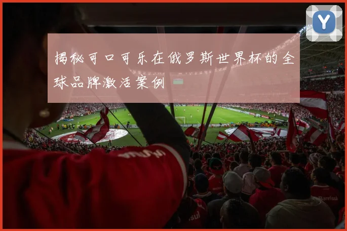 揭秘可口可乐在俄罗斯世界杯的全球品牌激活案例