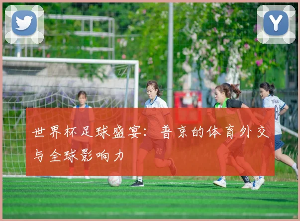世界杯足球盛宴:普京的体育外交与全球影响力