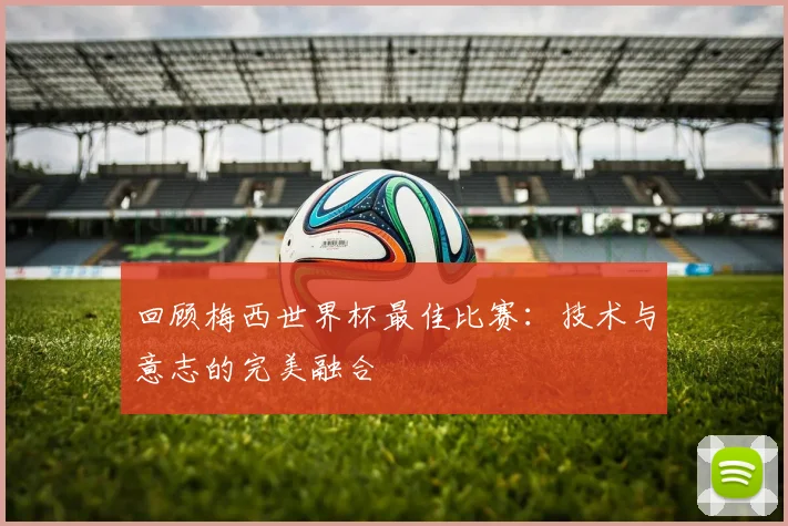 回顾梅西世界杯最佳比赛：技术与意志的完美融合