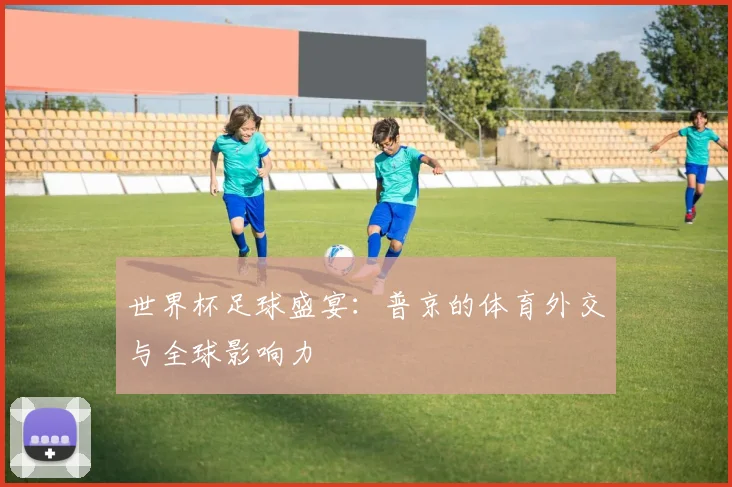 世界杯足球盛宴:普京的体育外交与全球影响力