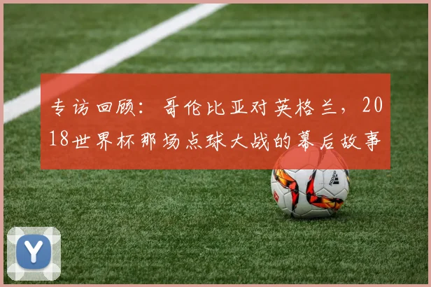 专访回顾:哥伦比亚对英格兰,2018世界杯那场点球大战的幕后故事