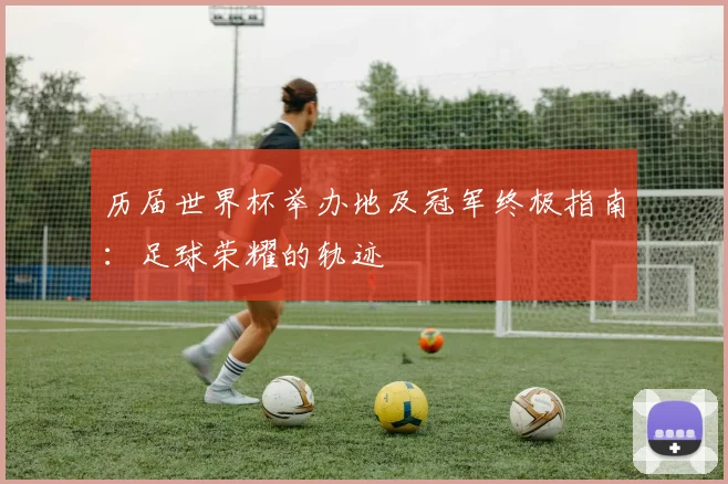 历届世界杯举办地及冠军终极指南：足球荣耀的轨迹