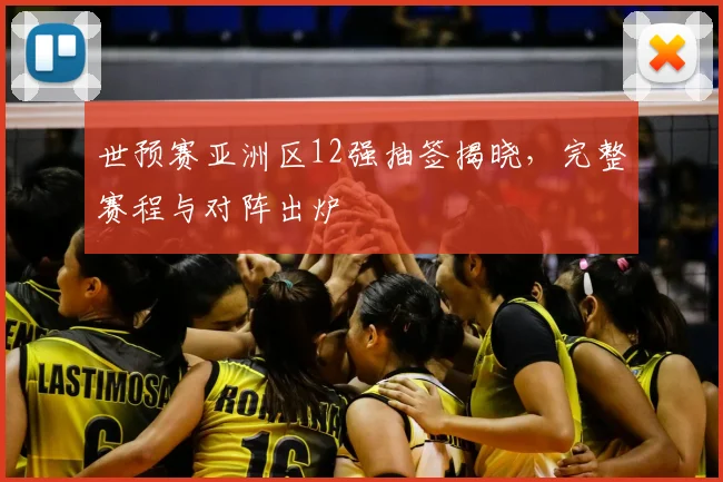 世预赛亚洲区12强抽签揭晓,完整赛程与对阵出炉