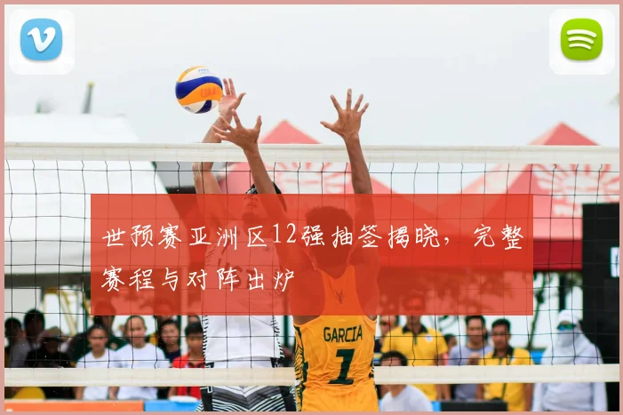 世预赛亚洲区12强抽签揭晓,完整赛程与对阵出炉