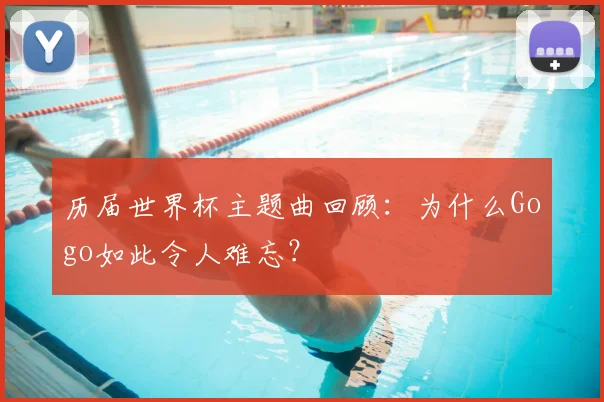 历届世界杯主题曲回顾：为什么Gogo如此令人难忘？
