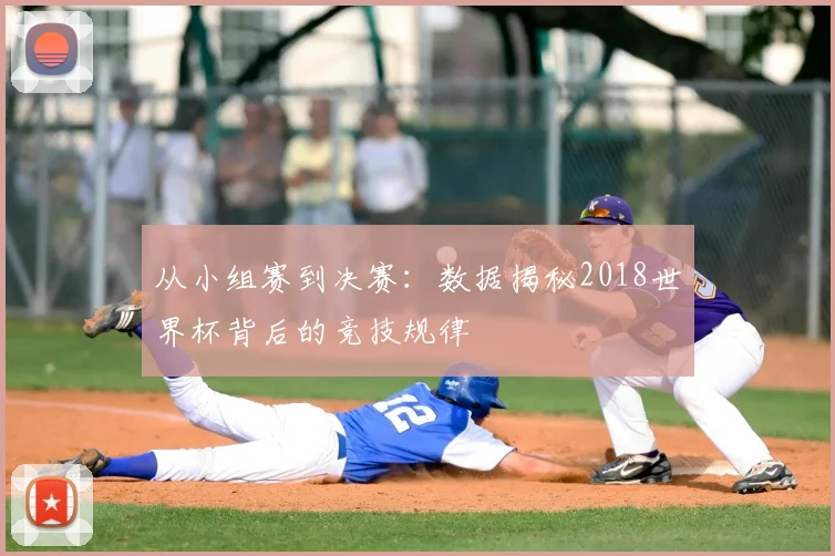 从小组赛到决赛：数据揭秘2018世界杯背后的竞技规律