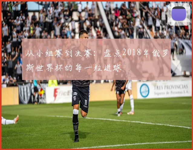 从小组赛到决赛：盘点2018年俄罗斯世界杯的每一粒进球