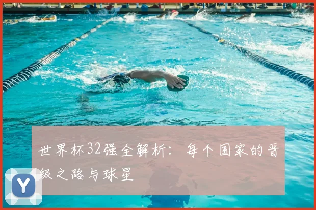 世界杯32强全解析:每个国家的晋级之路与球星