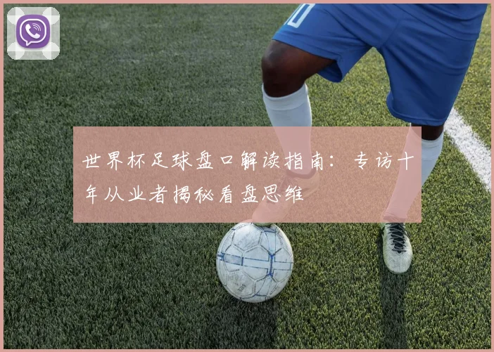 世界杯足球盘口解读指南:专访十年从业者揭秘看盘思维