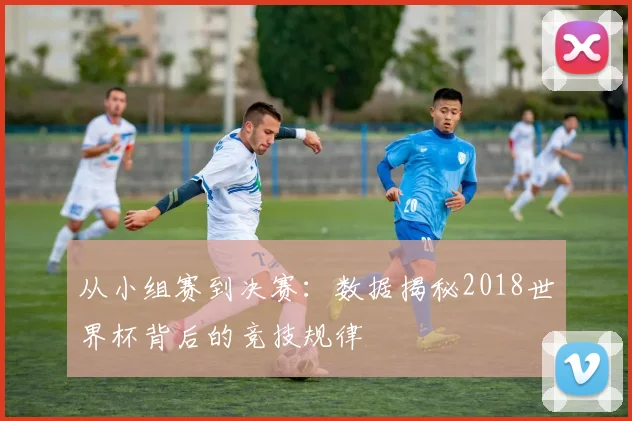 从小组赛到决赛：数据揭秘2018世界杯背后的竞技规律