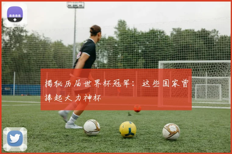 揭秘历届世界杯冠军：这些国家曾捧起大力神杯