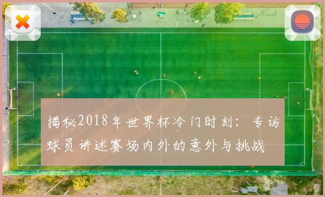 揭秘2018年世界杯冷门时刻:专访球员讲述赛场内外的意外与挑战